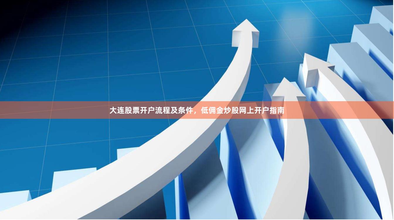大连股票开户流程及条件，低佣金炒股网上开户指南