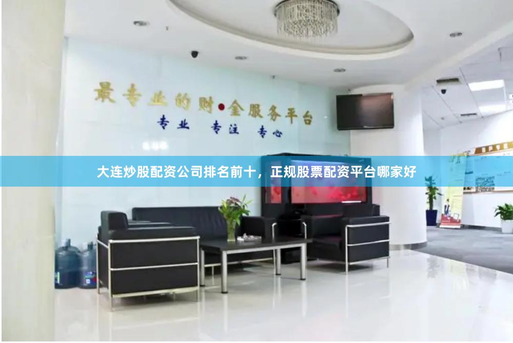大连炒股配资公司排名前十，正规股票配资平台哪家好