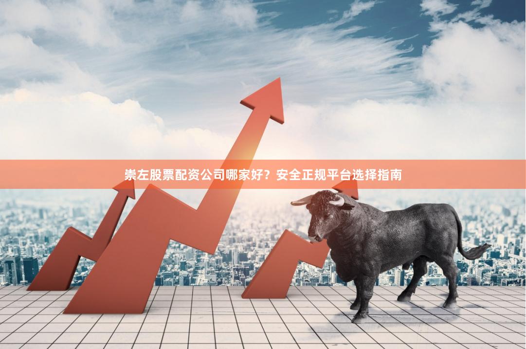 崇左股票配资公司哪家好？安全正规平台选择指南