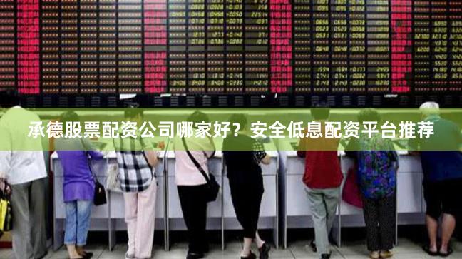 承德股票配资公司哪家好?安全低息配资平台推荐 承德股票配资公司哪家好?安全低息配资平台推荐