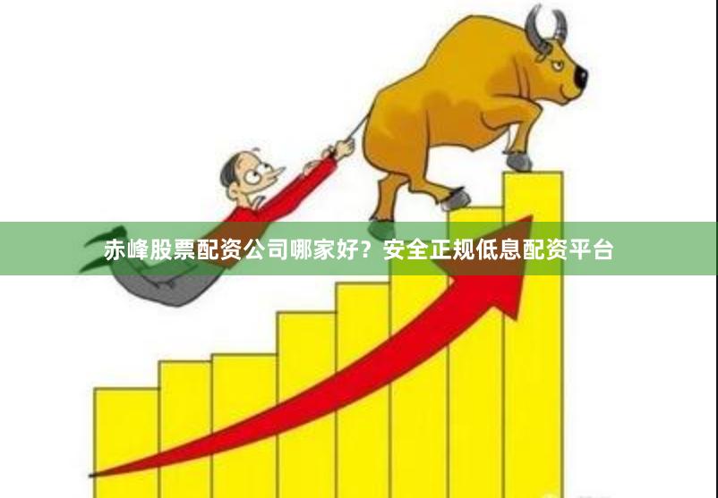赤峰股票配资公司哪家好？安全正规低息配资平台