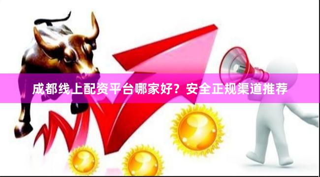 成都线上配资平台哪家好？安全正规渠道推荐