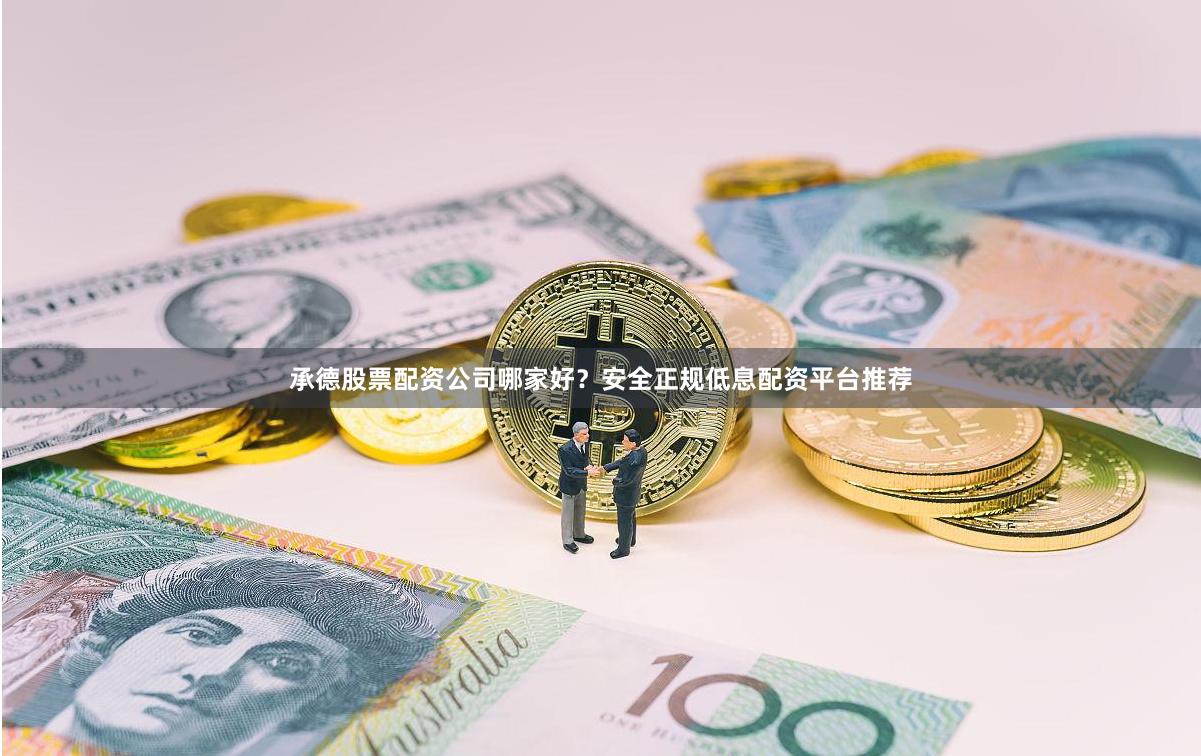 承德股票配资公司哪家好？安全正规低息配资平台推荐