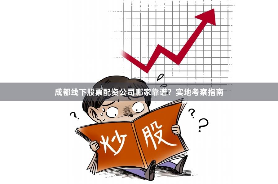 成都线下股票配资公司哪家靠谱?实地考察指南 成都线下股票配资公司哪家靠谱?实地考察指南