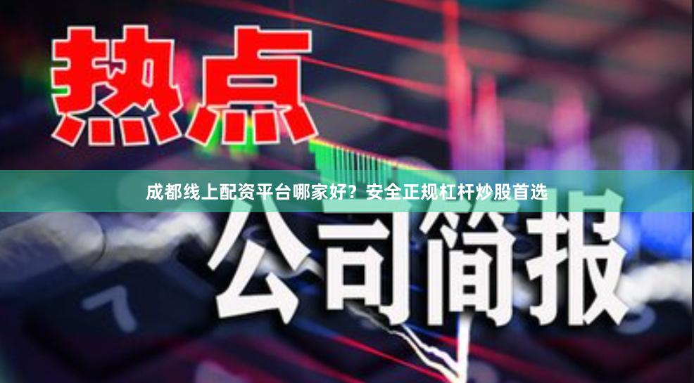 成都线上配资平台哪家好？安全正规杠杆炒股首选