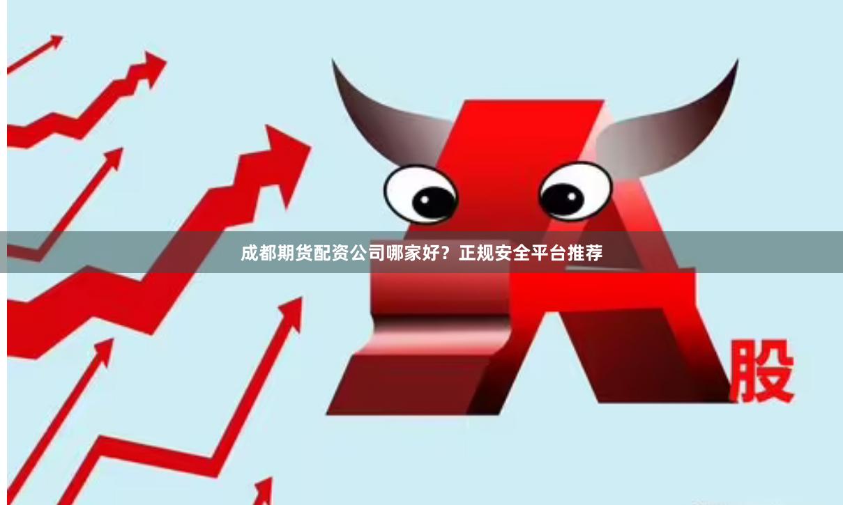 成都期货配资公司哪家好?正规安全平台推荐 成都期货配资公司哪家好?正规安全平台推荐