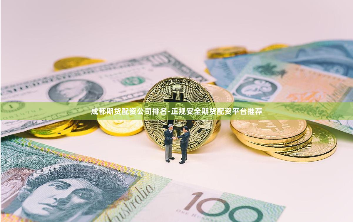成都期货配资公司排名-正规安全期货配资平台推荐