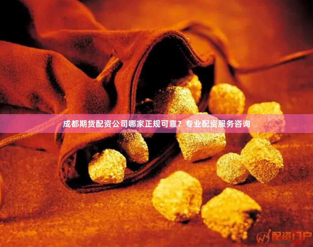 成都期货配资公司哪家正规可靠？专业配资服务咨询