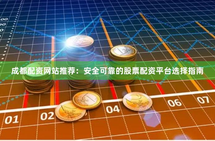 成都配资网站推荐：安全可靠的股票配资平台选择指南