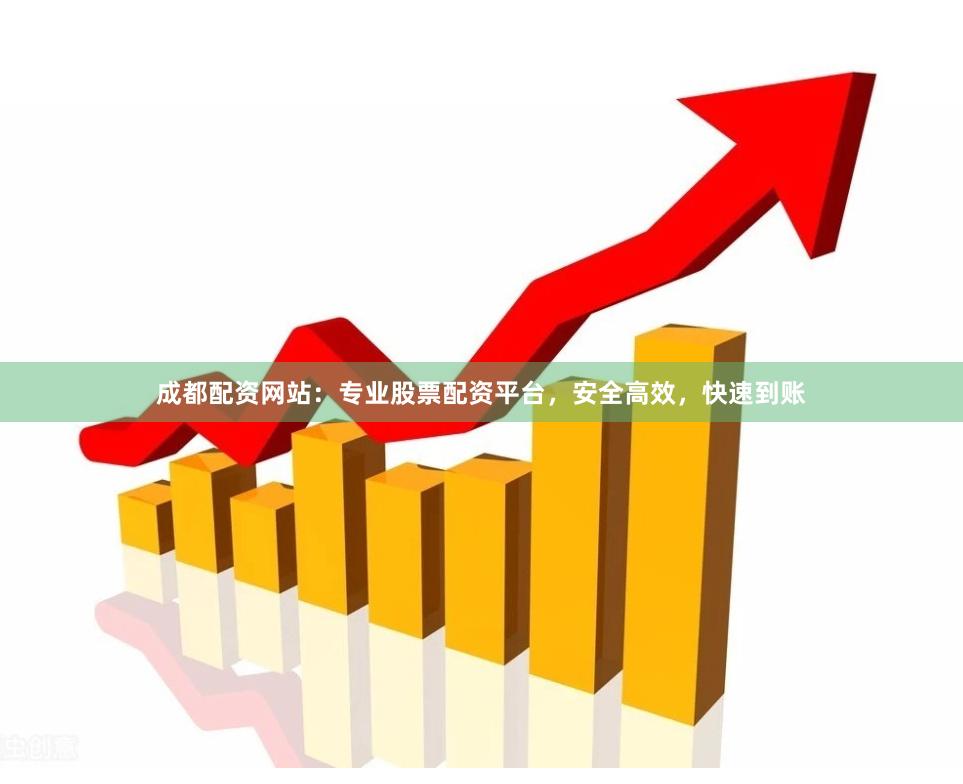 成都配资网站：专业股票配资平台，安全高效，快速到账