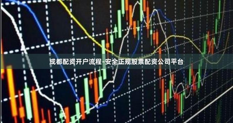 成都配资开户流程-安全正规股票配资公司平台