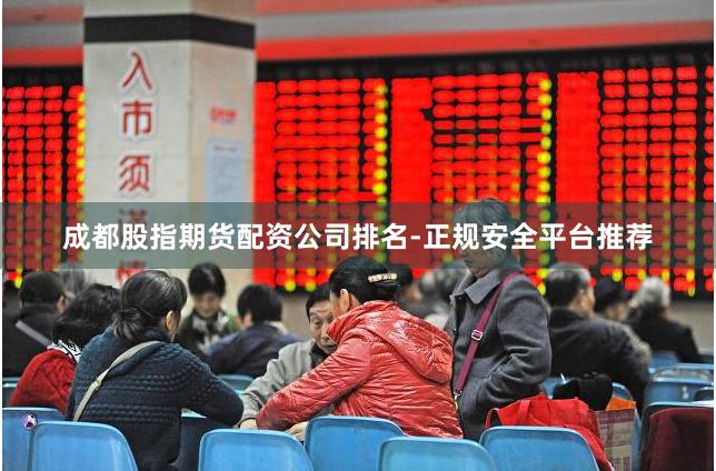 成都股指期货配资公司排名-正规安全平台推荐