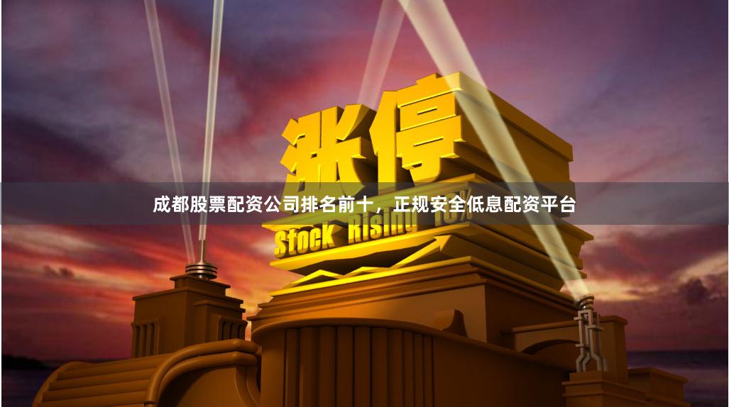 成都股票配资公司排名前十，正规安全低息配资平台
