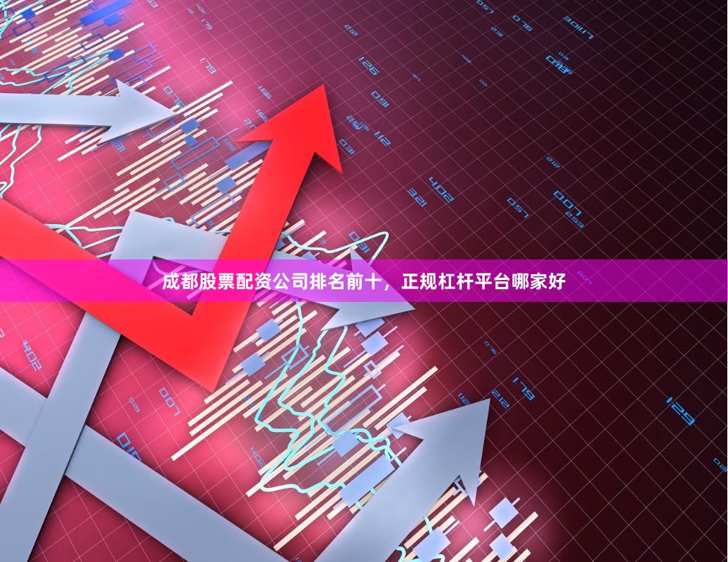 成都股票配资公司排名前十，正规杠杆平台哪家好