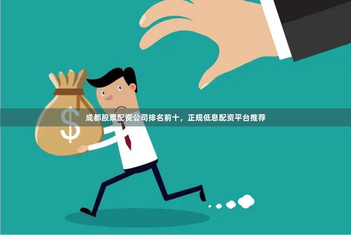 成都股票配资公司排名前十，正规低息配资平台推荐