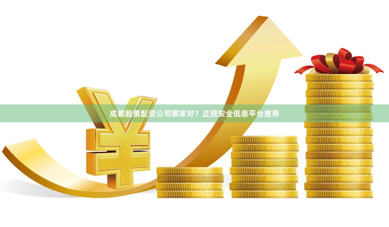 成都股票配资公司哪家好?正规安全低息平台推荐