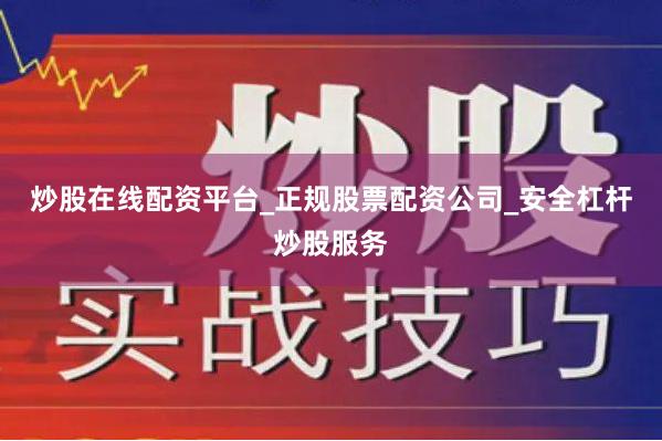 炒股在线配资平台_正规股票配资公司_安全杠杆炒股服务