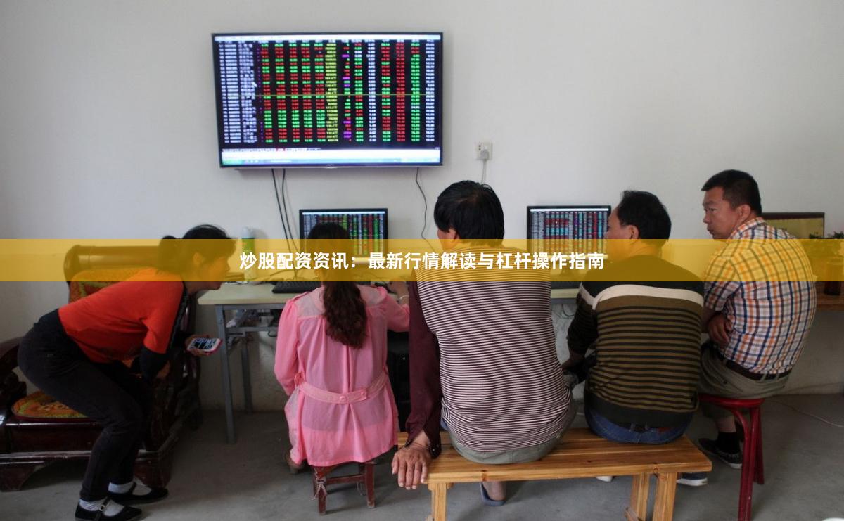 炒股配资资讯：最新行情解读与杠杆操作指南