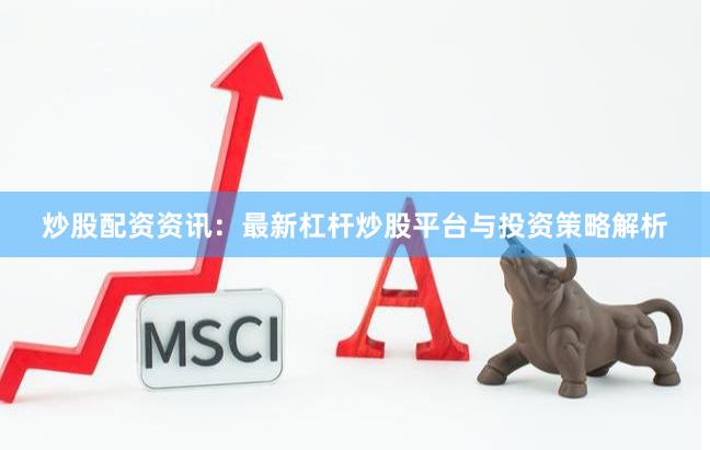 炒股配资资讯：最新杠杆炒股平台与投资策略解析