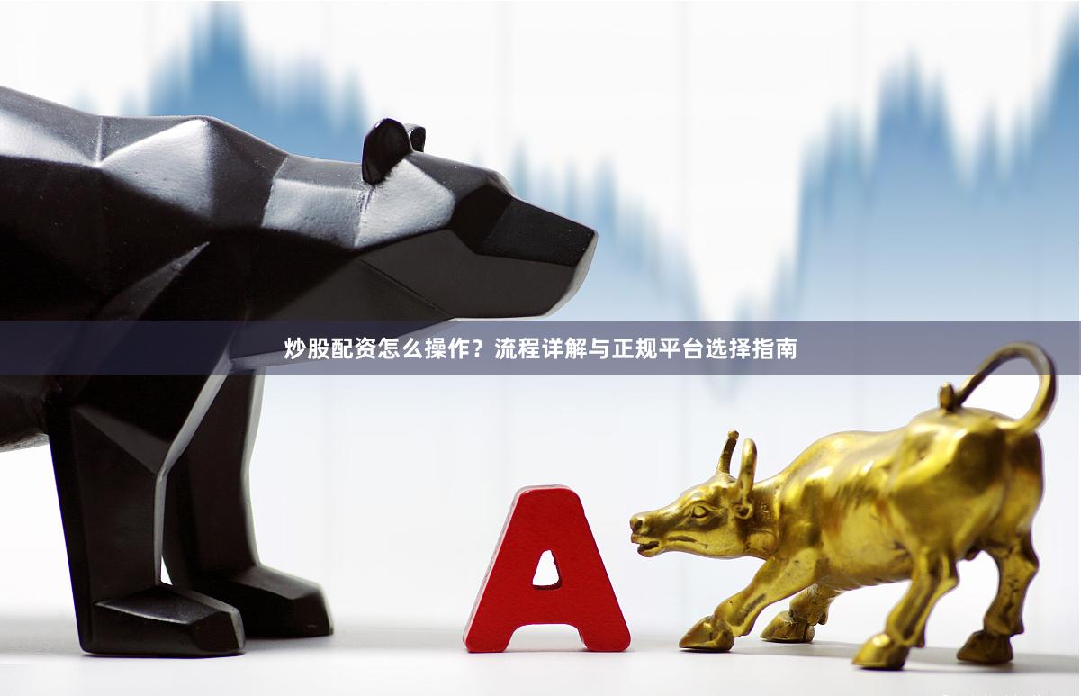 炒股配资怎么操作?流程详解与正规平台选择指南