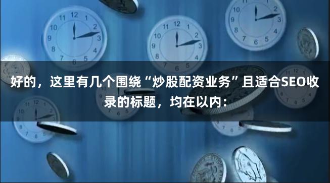 好的,这里有几个围绕“炒股配资业务”且适合SEO收录的标题,均在以内: 好的,这里有几个围绕“炒股配资业务”且适合SEO收录的标题,均在以内: