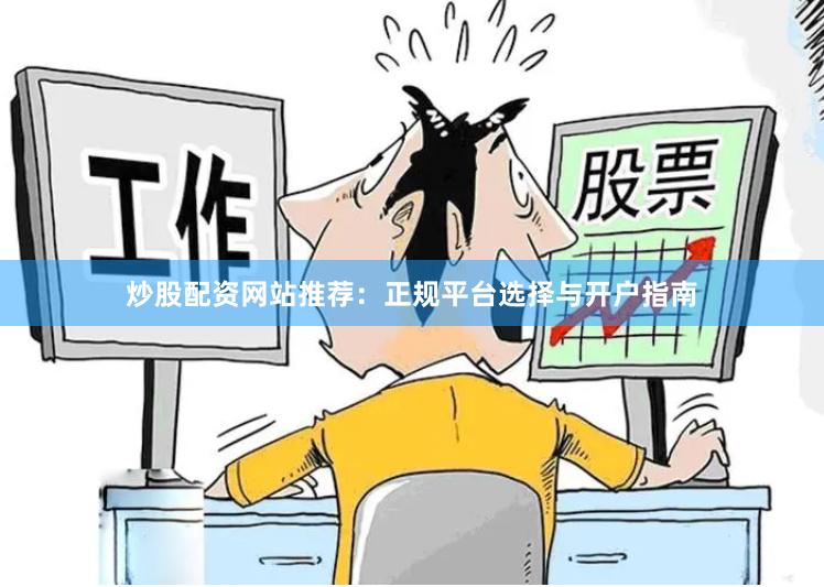 炒股配资网站推荐：正规平台选择与开户指南