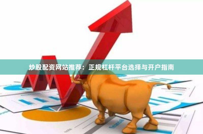 炒股配资网站推荐:正规杠杆平台选择与开户指南 炒股配资网站推荐:正规杠杆平台选择与开户指南