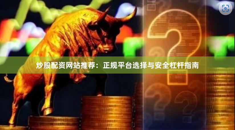 炒股配资网站推荐：正规平台选择与安全杠杆指南