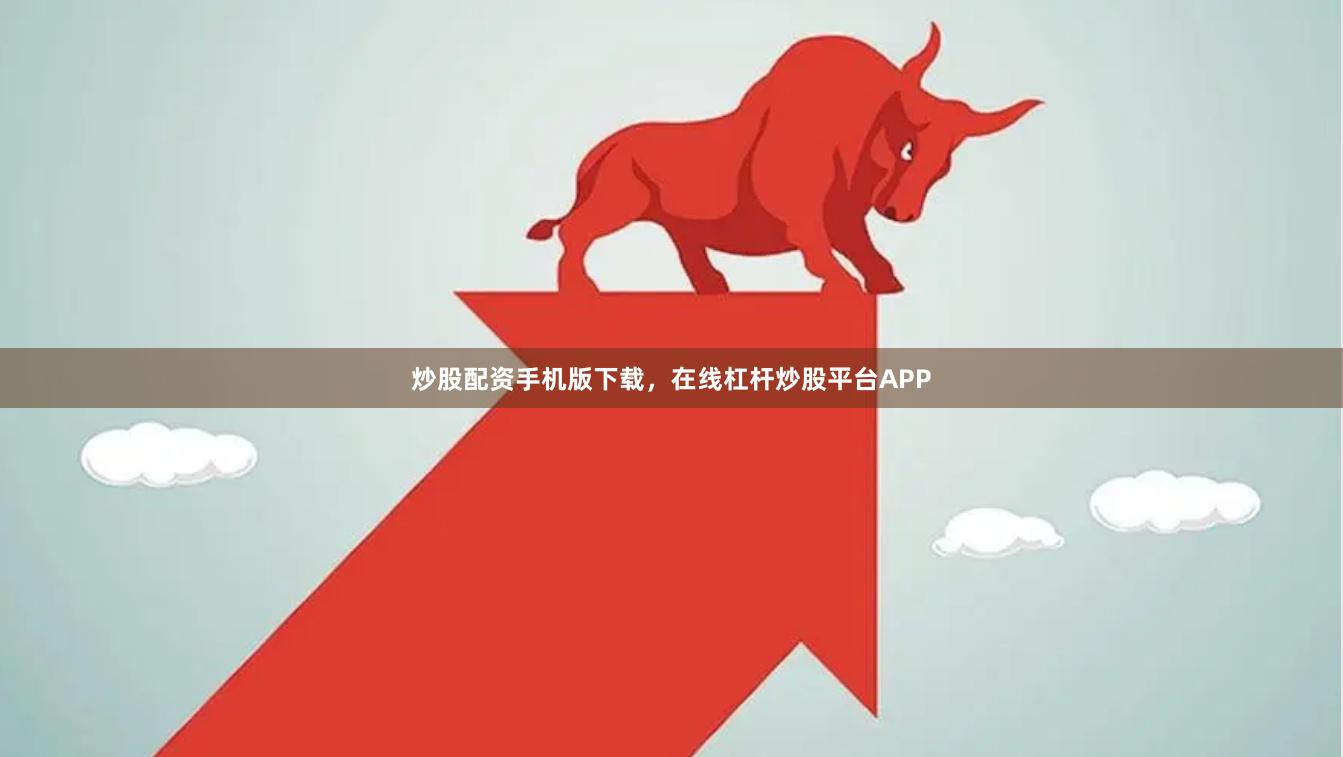 炒股配资手机版下载，在线杠杆炒股平台APP