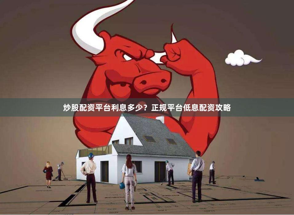 炒股配资平台利息多少？正规平台低息配资攻略