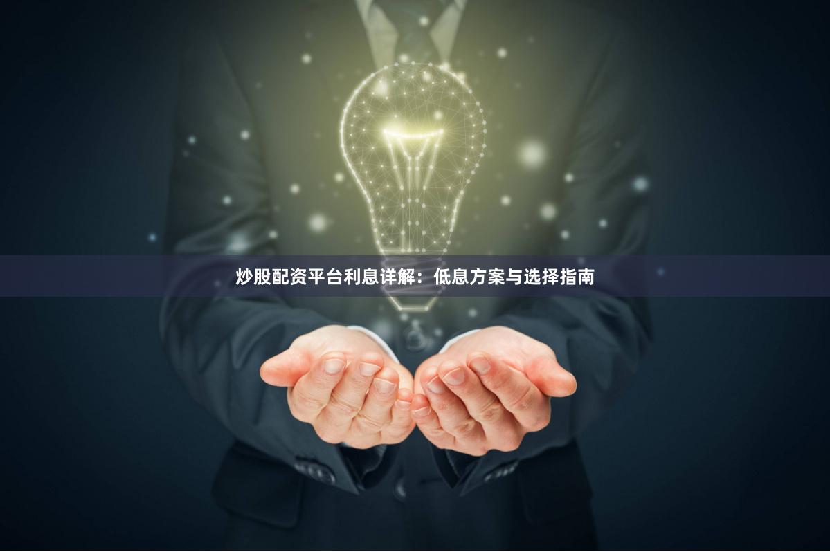 炒股配资平台利息详解:低息方案与选择指南 炒股配资平台利息详解:低息方案与选择指南