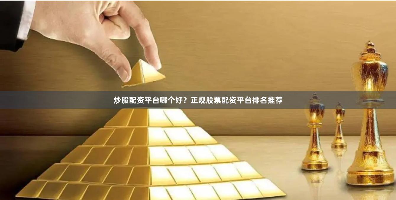 炒股配资平台哪个好？正规股票配资平台排名推荐
