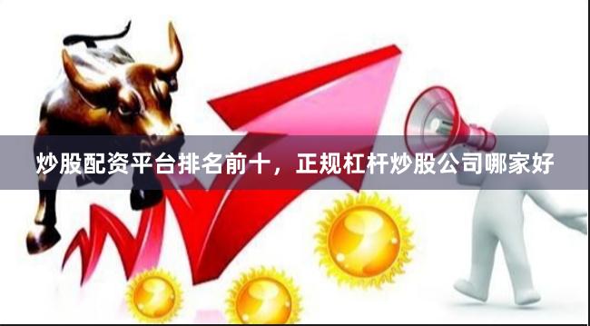 炒股配资平台排名前十，正规杠杆炒股公司哪家好