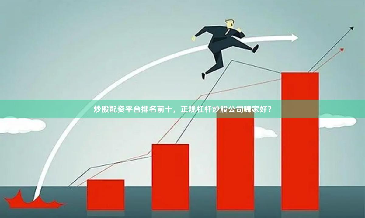 炒股配资平台排名前十,正规杠杆炒股公司哪家好?