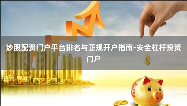 炒股配资门户平台排名与正规开户指南-安全杠杆投资门户
