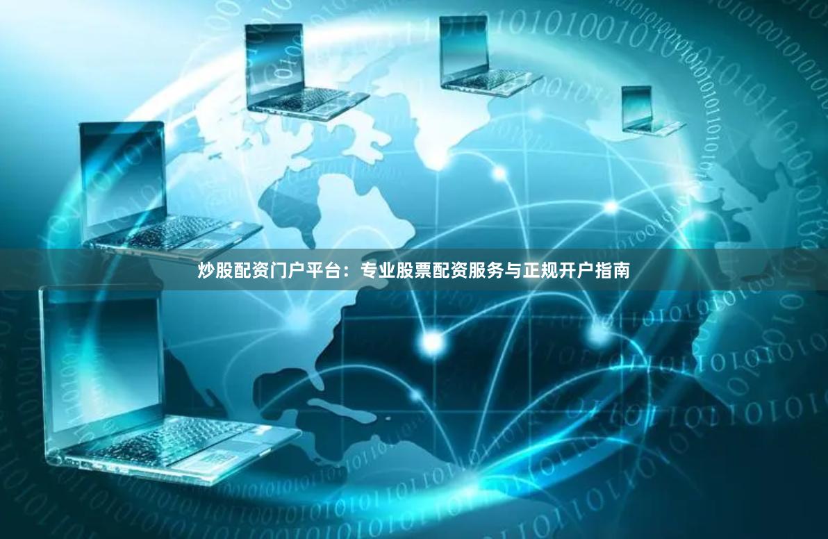 炒股配资门户平台：专业股票配资服务与正规开户指南