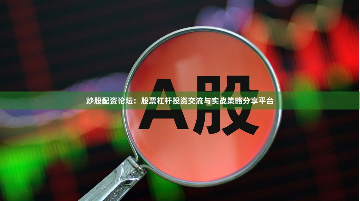 炒股配资论坛:股票杠杆投资交流与实战策略分享平台 炒股配资论坛:股票杠杆投资交流与实战策略分享平台