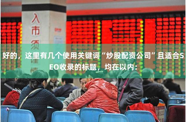 好的,这里有几个使用关键词“炒股配资公司”且适合SEO收录的标题,均在以内: 好的,这里有几个使用关键词“炒股配资公司”且适合SEO收录的标题,均在以内: