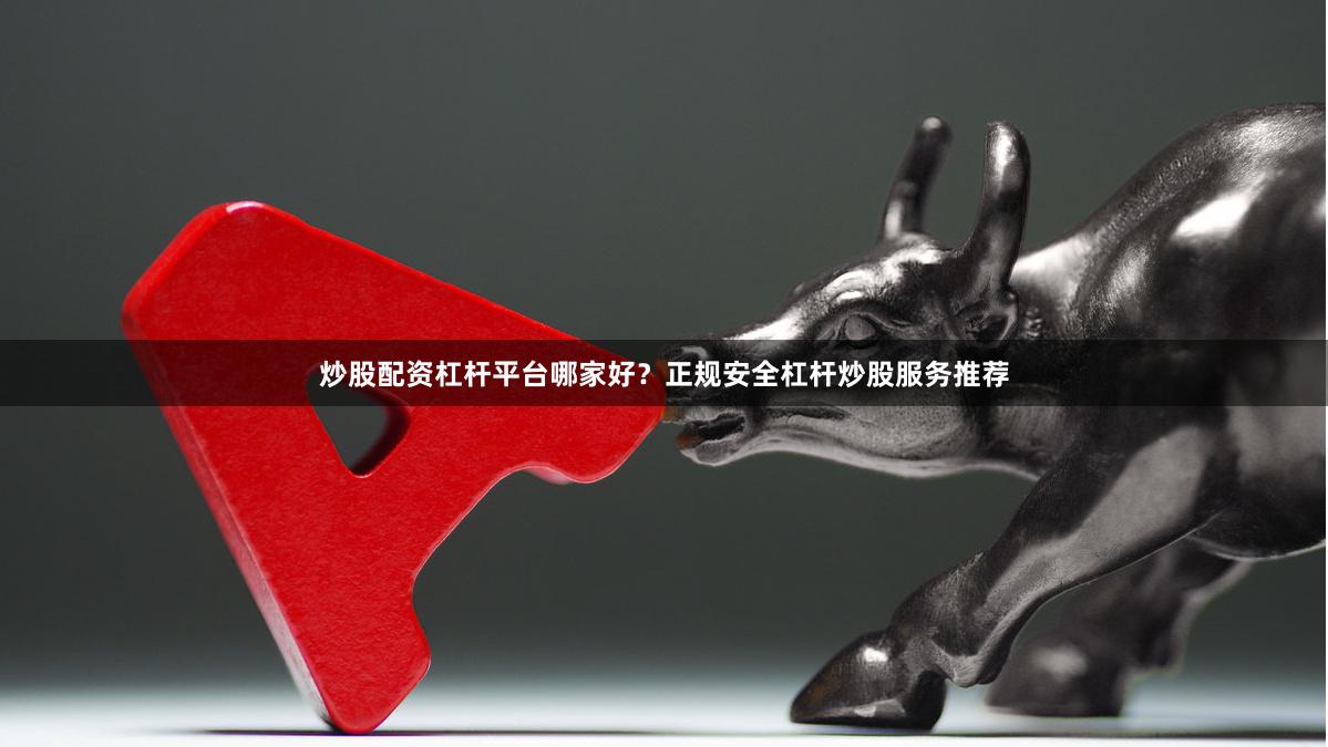 炒股配资杠杆平台哪家好?正规安全杠杆炒股服务推荐 炒股配资杠杆平台哪家好?正规安全杠杆炒股服务推荐