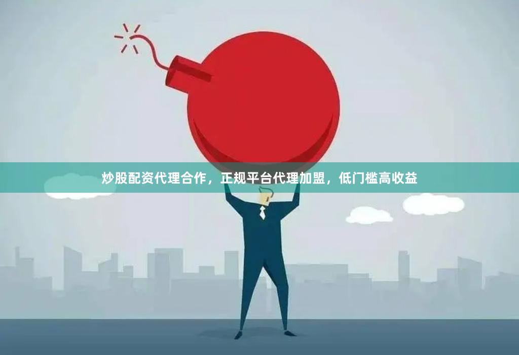 炒股配资代理合作,正规平台代理加盟,低门槛高收益 炒股配资代理合作,正规平台代理加盟,低门槛高收益