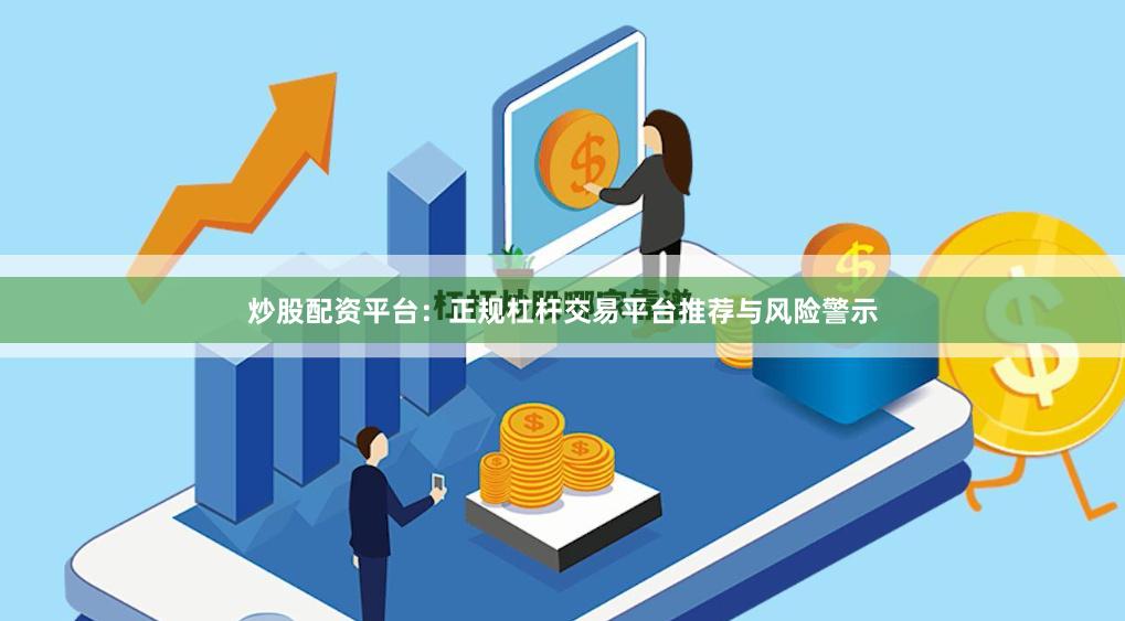 炒股配资平台：正规杠杆交易平台推荐与风险警示