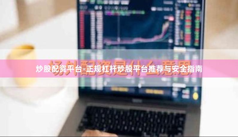 炒股配资平台-正规杠杆炒股平台推荐与安全指南 炒股配资平台-正规杠杆炒股平台推荐与安全指南