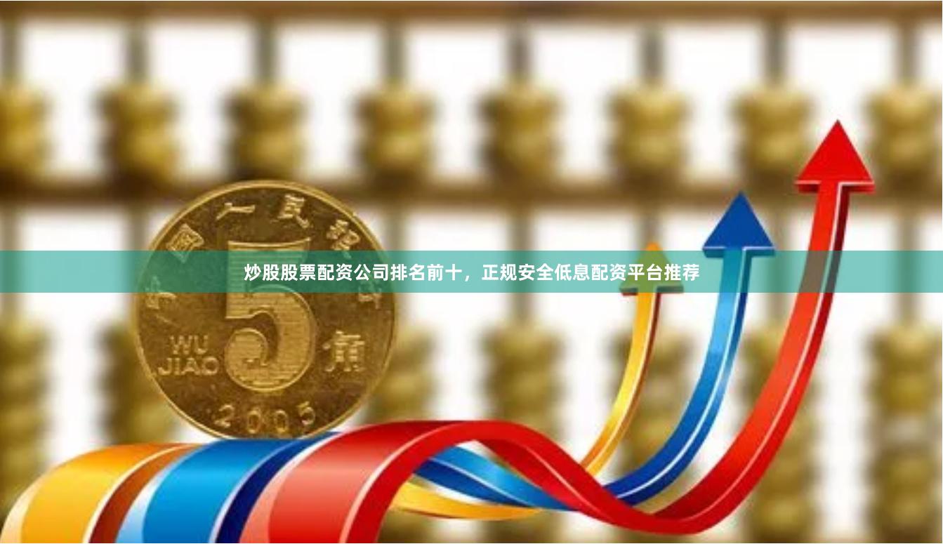 炒股股票配资公司排名前十,正规安全低息配资平台推荐 炒股股票配资公司排名前十,正规安全低息配资平台推荐
