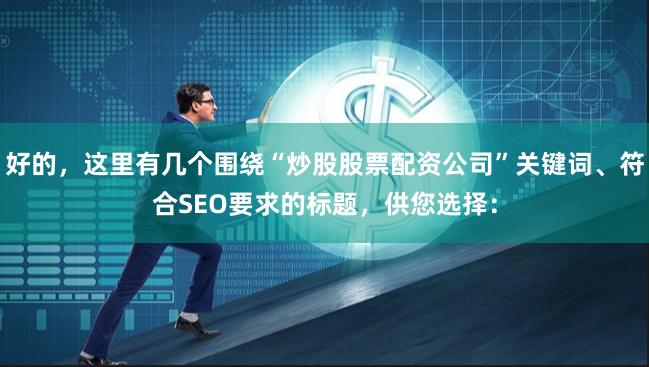 好的，这里有几个围绕“炒股股票配资公司”关键词、符合SEO要求的标题，供您选择：