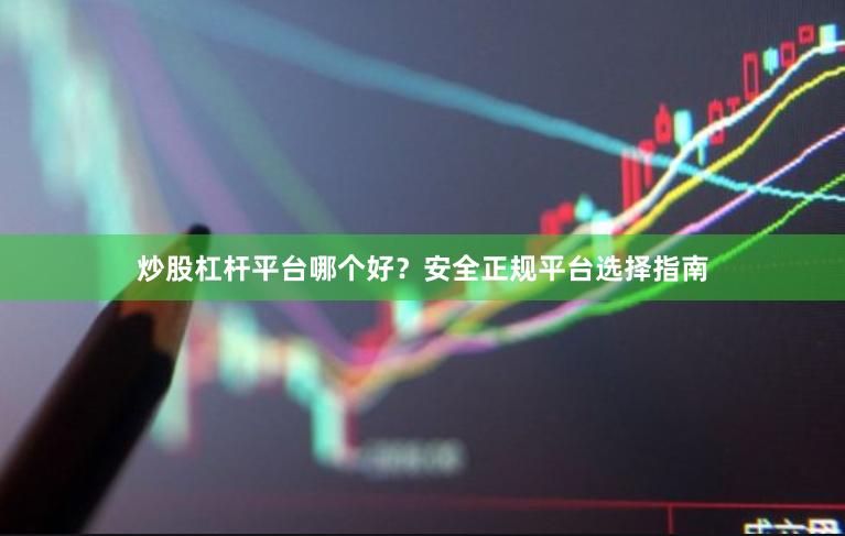 炒股杠杆平台哪个好?安全正规平台选择指南 炒股杠杆平台哪个好?安全正规平台选择指南