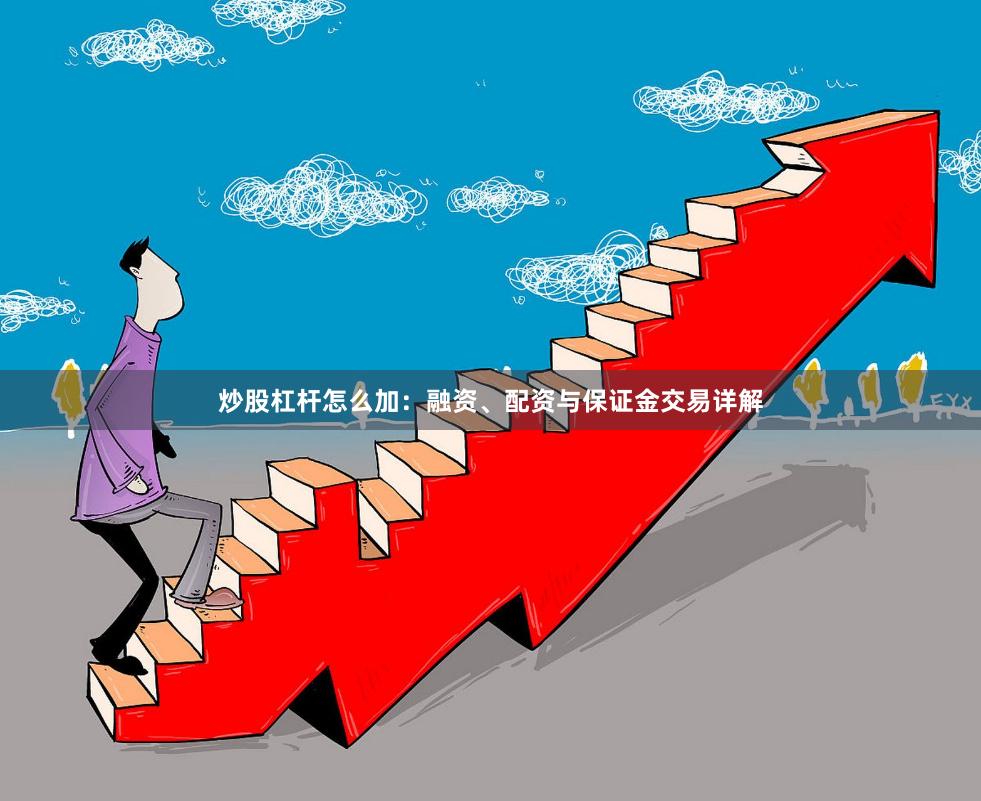 炒股杠杆怎么加:融资、配资与保证金交易详解 炒股杠杆怎么加:融资、配资与保证金交易详解