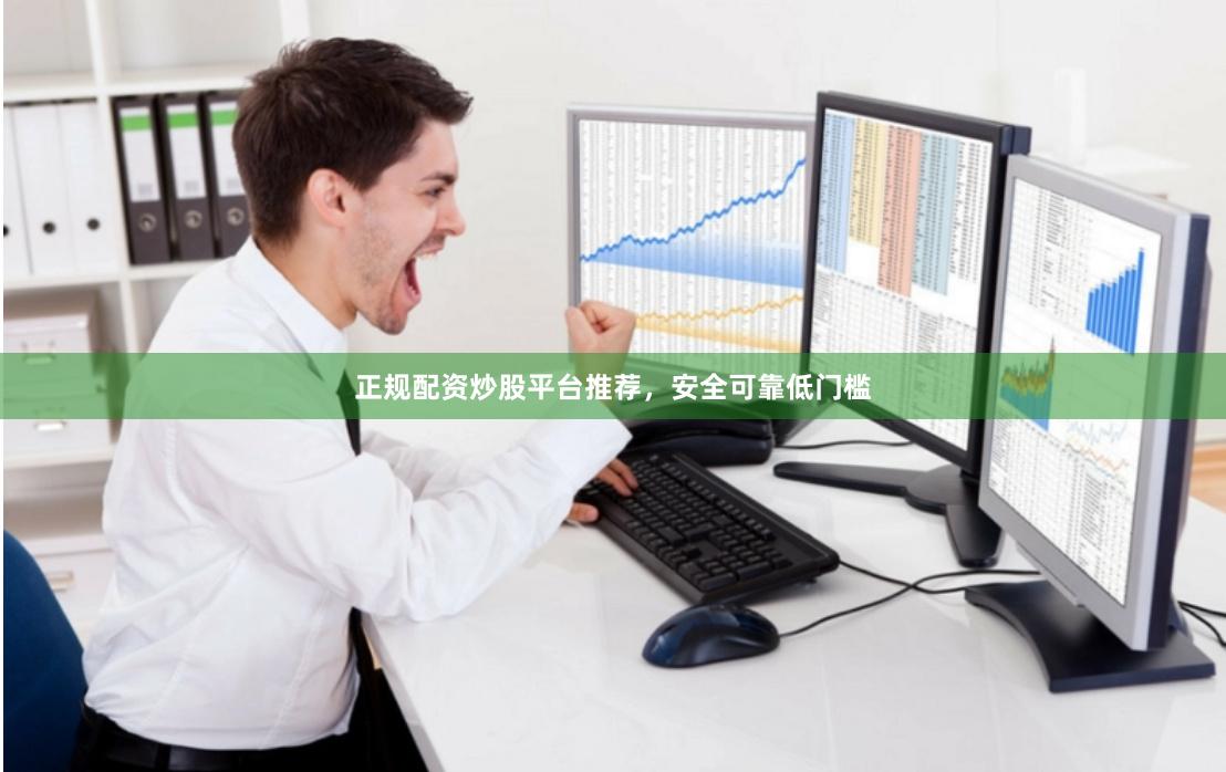 正规配资炒股平台推荐,安全可靠低门槛 正规配资炒股平台推荐,安全可靠低门槛