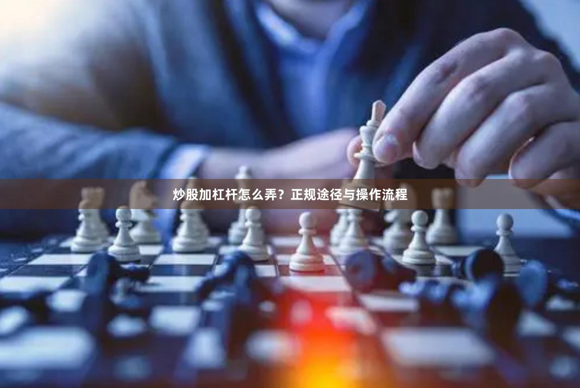炒股加杠杆怎么弄？正规途径与操作流程