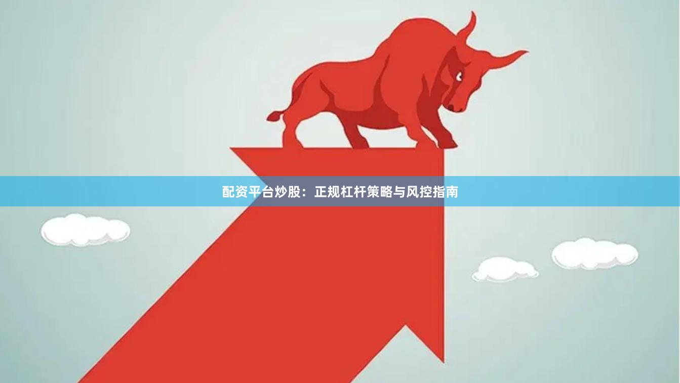 配资平台炒股：正规杠杆策略与风控指南