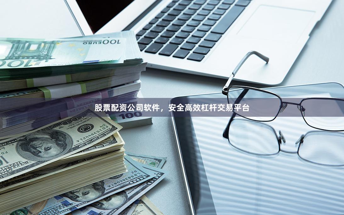 股票配资公司软件，安全高效杠杆交易平台